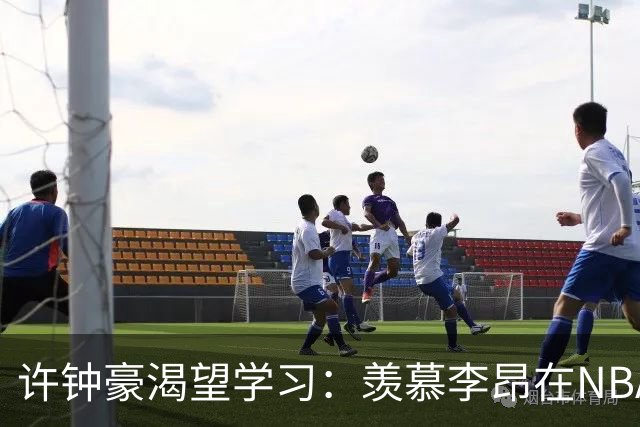 许钟豪渴望学习：羡慕李昂在NBA发展联盟的成长机会