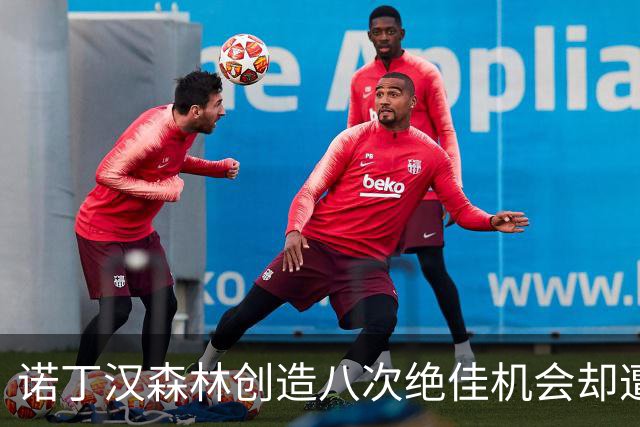诺丁汉森林创造八次绝佳机会却遭遇失利，成英超新纪录