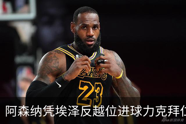 阿森纳凭埃泽反越位进球力克拜仁