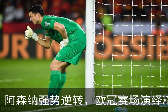阿森纳强势逆转，欧冠赛场演绎精彩反击瞬间